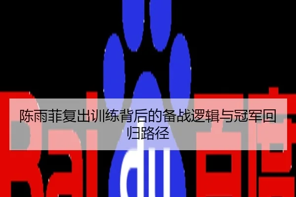 陈雨菲复出训练背后的备战逻辑与冠军回归路径