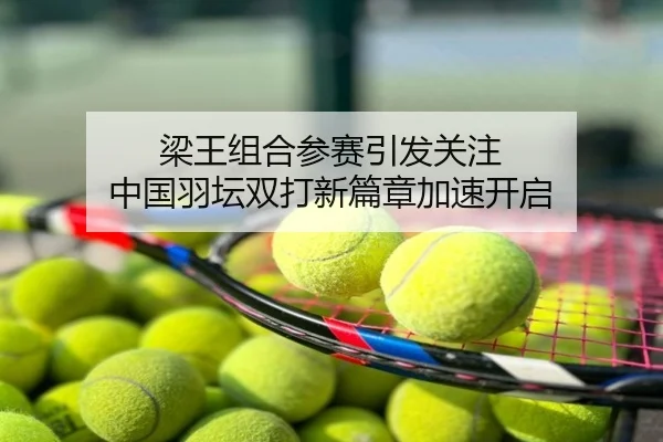 梁王组合参赛引发关注 中国羽坛双打新篇章加速开启