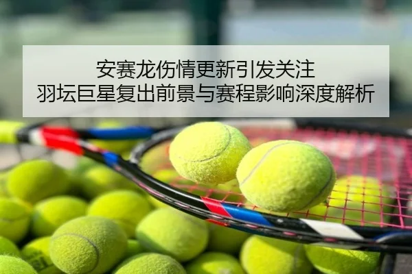 安赛龙伤情更新引发关注 羽坛巨星复出前景与赛程影响深度解析
