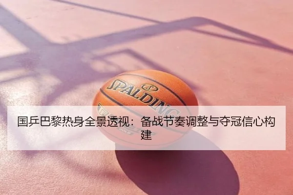 国乒巴黎热身全景透视：备战节奏调整与夺冠信心构建