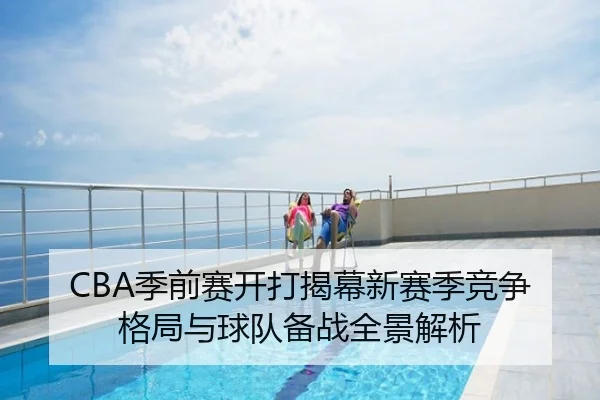 CBA季前赛开打揭幕新赛季竞争格局与球队备战全景解析