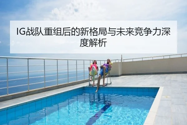 IG战队重组后的新格局与未来竞争力深度解析