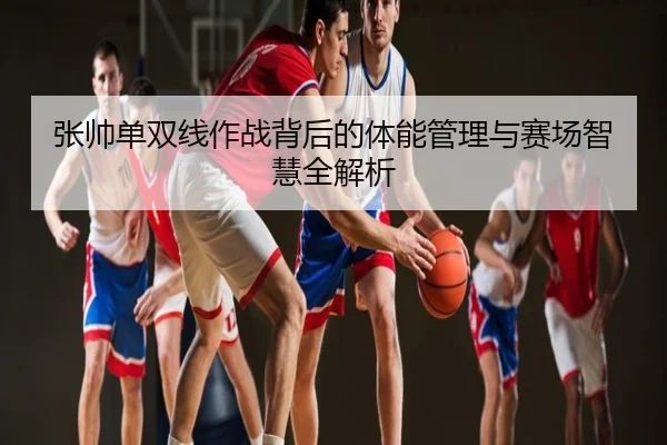 张帅单双线作战背后的体能管理与赛场智慧全解析