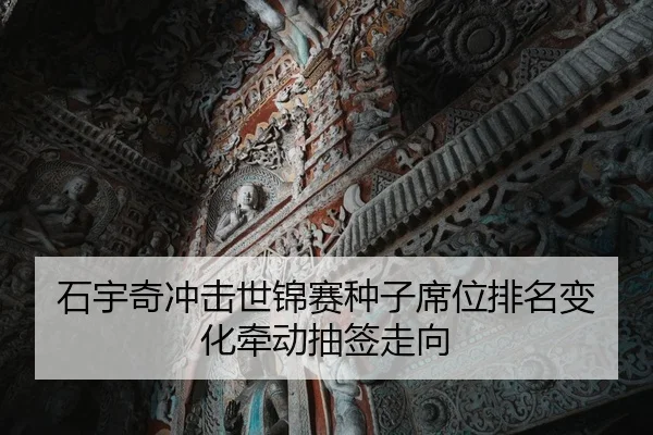 石宇奇冲击世锦赛种子席位排名变化牵动抽签走向