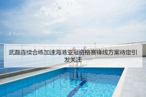 武磊连续合练加速海港亚冠资格赛锋线方案待定引发关注