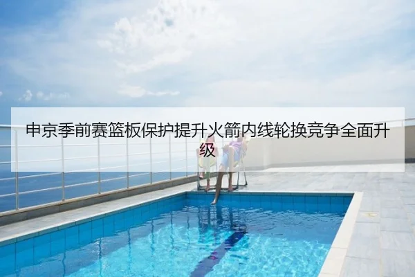申京季前赛篮板保护提升火箭内线轮换竞争全面升级