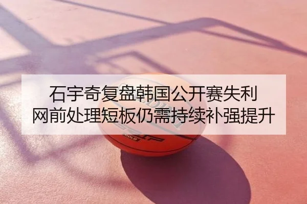 石宇奇复盘韩国公开赛失利 网前处理短板仍需持续补强提升