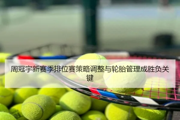 周冠宇新赛季排位赛策略调整与轮胎管理成胜负关键