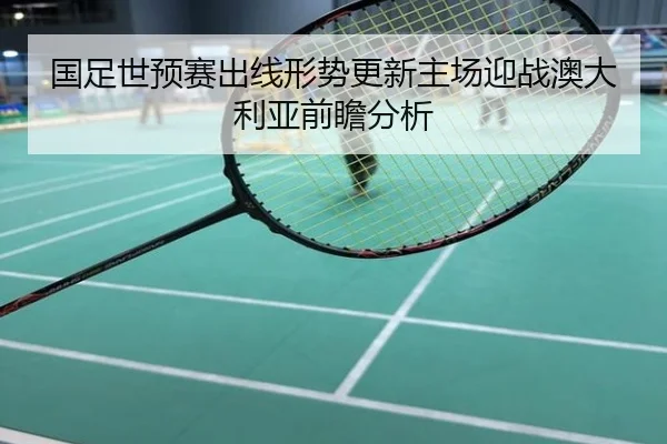 国足世预赛出线形势更新主场迎战澳大利亚前瞻分析