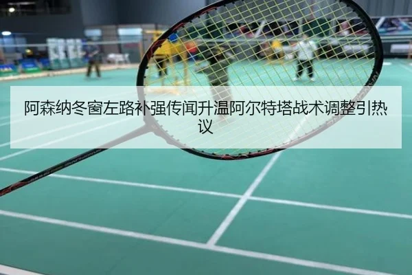 阿森纳冬窗左路补强传闻升温阿尔特塔战术调整引热议